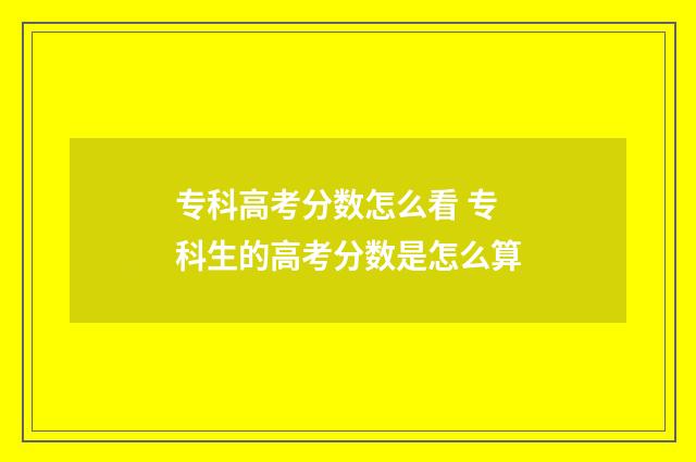 专科高考分数怎么看 专科生的高考分数是怎么算