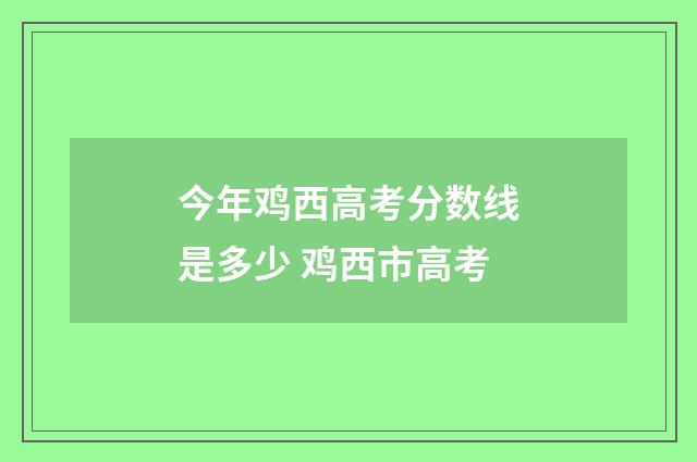 今年鸡西高考分数线是多少 鸡西市高考