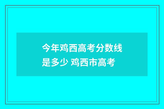 今年鸡西高考分数线是多少 鸡西市高考