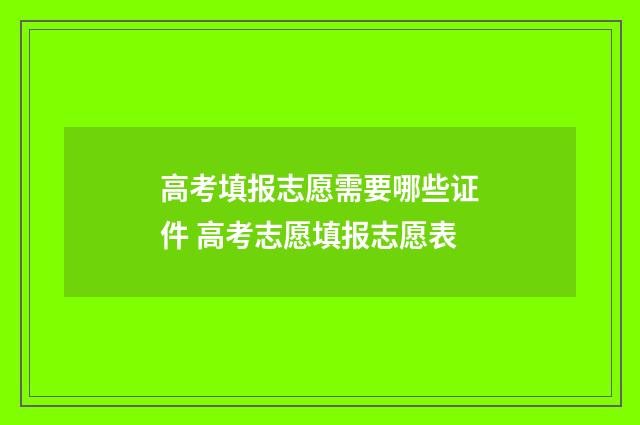 高考填报志愿需要哪些证件 高考志愿填报志愿表