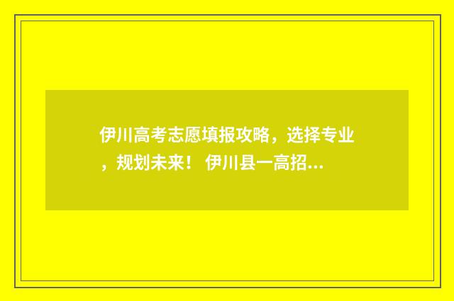 伊川高考志愿填报攻略，选择专业，规划未来！ 伊川县一高招生简章