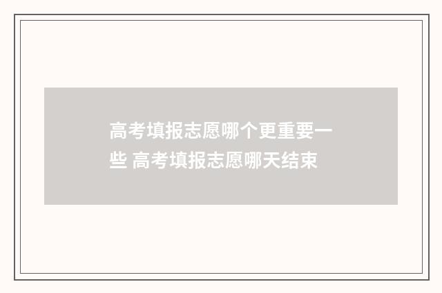 高考填报志愿哪个更重要一些 高考填报志愿哪天结束