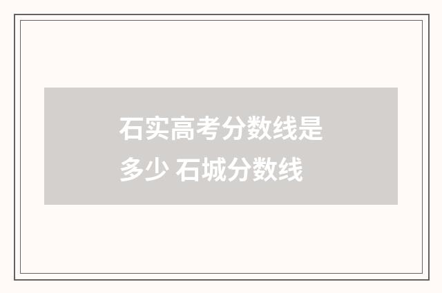 石实高考分数线是多少 石城分数线