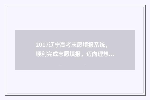 2017辽宁高考志愿填报系统，顺利完成志愿填报，迈向理想大学！ 辽宁省2017高考