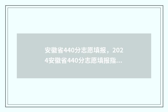 安徽省440分志愿填报，2024安徽省440分志愿填报指南 安徽高考志愿录取