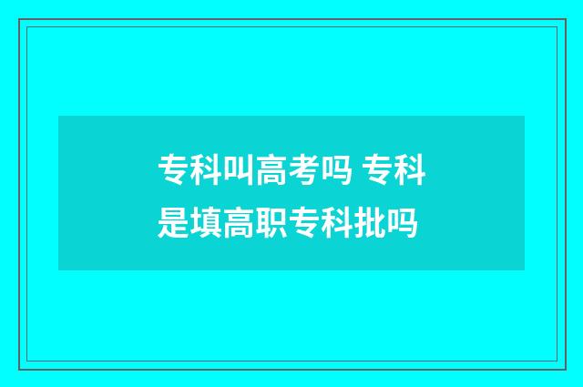 专科叫高考吗 专科是填高职专科批吗