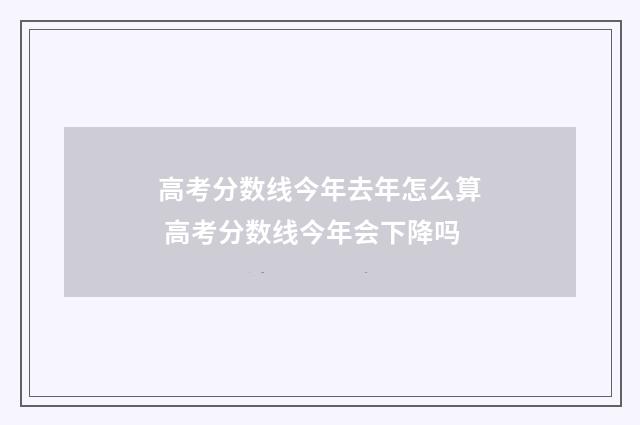 高考分数线今年去年怎么算 高考分数线今年会下降吗
