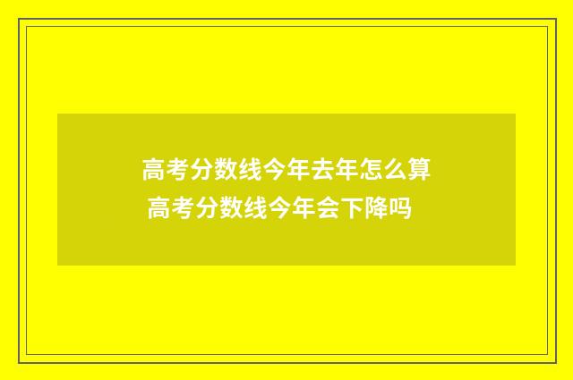 高考分数线今年去年怎么算 高考分数线今年会下降吗