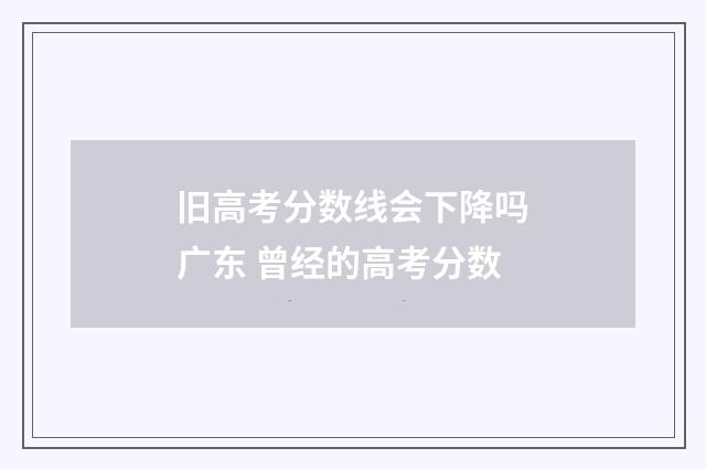 旧高考分数线会下降吗广东 曾经的高考分数