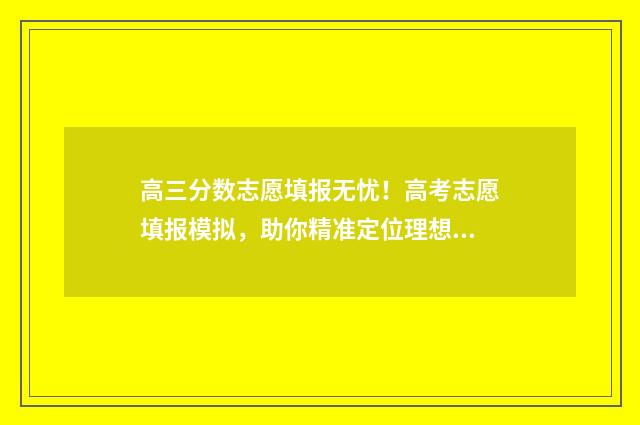 高三分数志愿填报无忧！高考志愿填报模拟，助你精准定位理想院校 高三高考志愿
