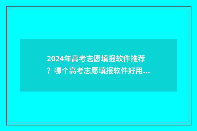2024年高考志愿填报软件推荐？哪个高考志愿填报软件好用？ 2024年高考志愿填报表格