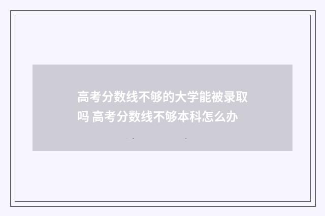 高考分数线不够的大学能被录取吗 高考分数线不够本科怎么办