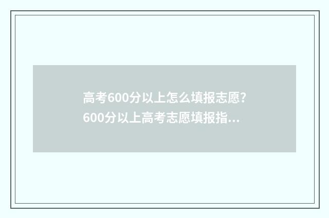 高考600分以上怎么填报志愿？600分以上高考志愿填报指南 高考600分怎么分配