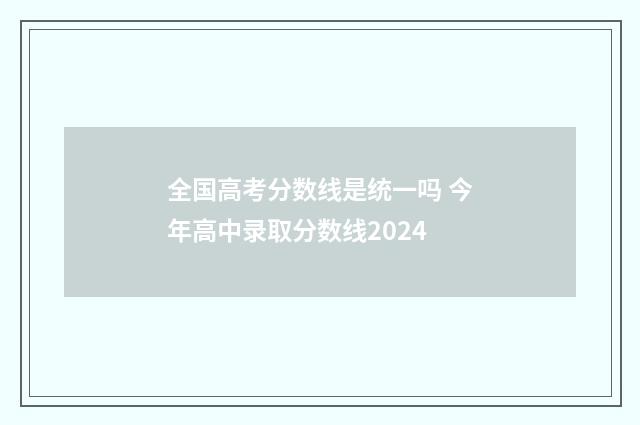 全国高考分数线是统一吗 今年高中录取分数线2024