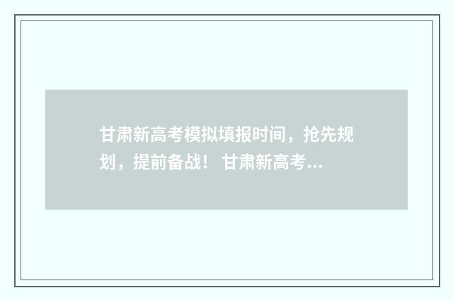 甘肃新高考模拟填报时间，抢先规划，提前备战！ 甘肃新高考模拟填报志愿密码是什么
