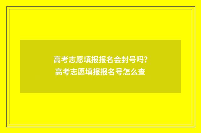 高考志愿填报报名会封号吗? 高考志愿填报报名号怎么查