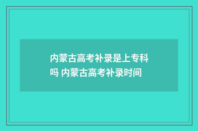 内蒙古高考补录是上专科吗 内蒙古高考补录时间