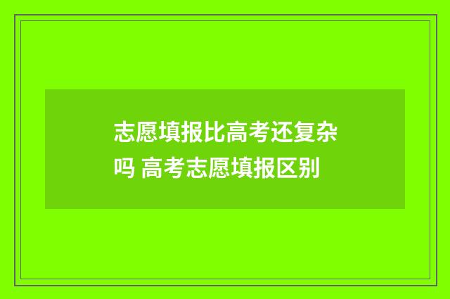志愿填报比高考还复杂吗 高考志愿填报区别