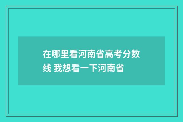 在哪里看河南省高考分数线 我想看一下河南省