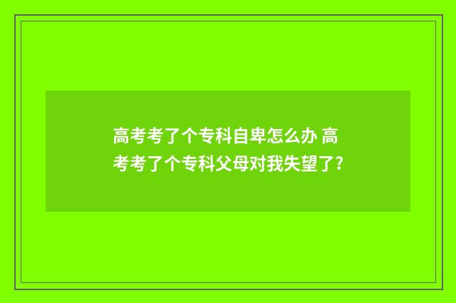 高考考了个专科自卑怎么办 高考考了个专科父母对我失望了?