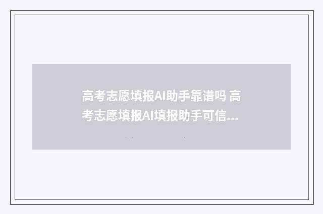 高考志愿填报AI助手靠谱吗 高考志愿填报AI填报助手可信嘛