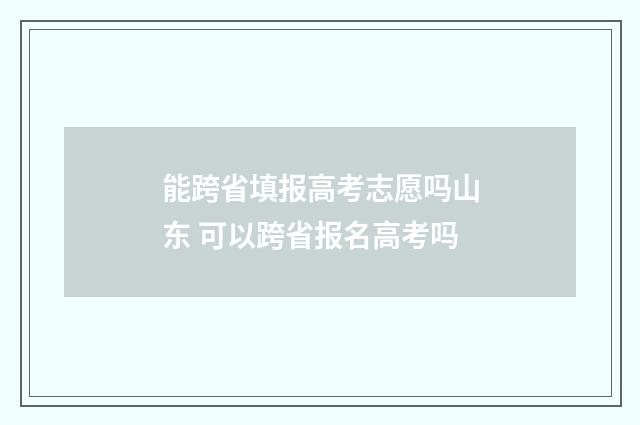 能跨省填报高考志愿吗山东 可以跨省报名高考吗