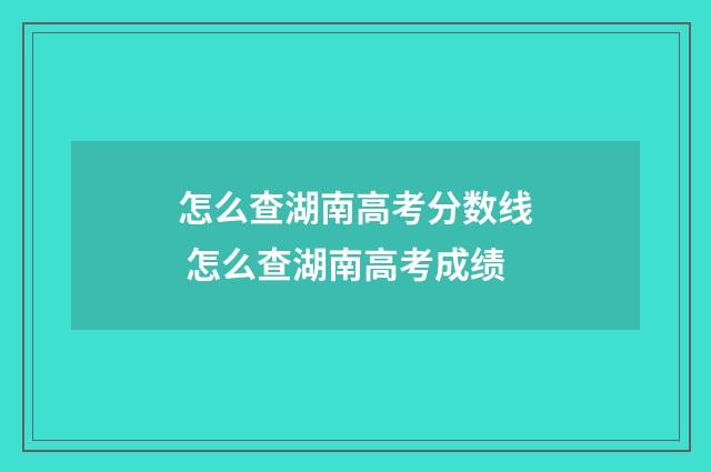怎么查湖南高考分数线 怎么查湖南高考成绩