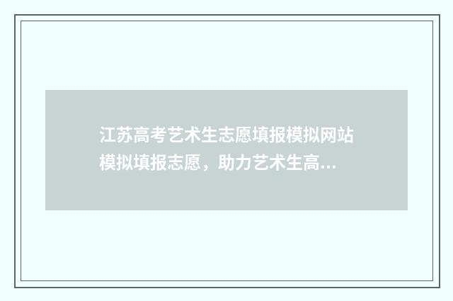江苏高考艺术生志愿填报模拟网站模拟填报志愿,助力艺术生高考规划 江苏高考艺术生排名
