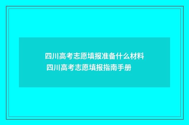四川高考志愿填报准备什么材料 四川高考志愿填报指南手册