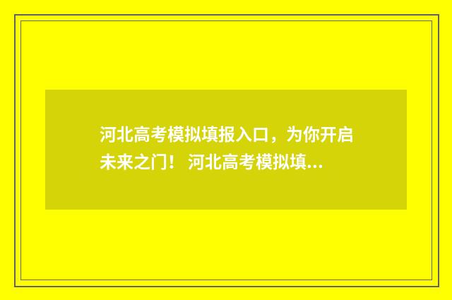 河北高考模拟填报入口，为你开启未来之门！ 河北高考模拟填报时间安排