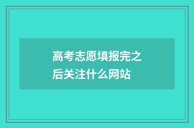 高考志愿填报完之后关注什么网站