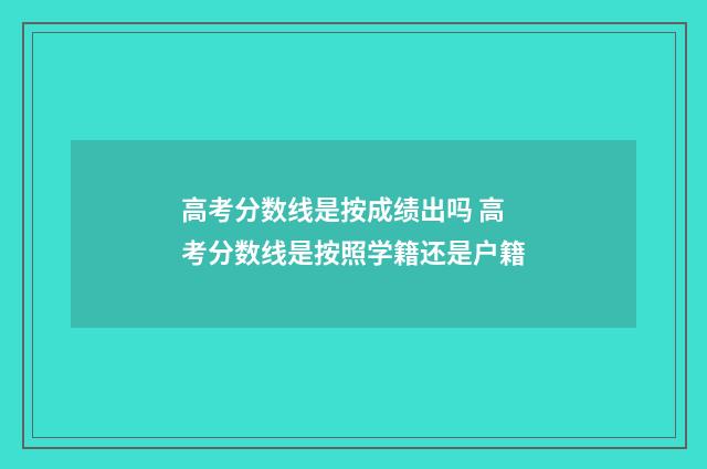 高考分数线是按成绩出吗 高考分数线是按照学籍还是户籍