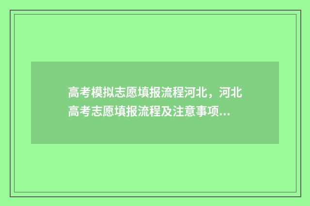 高考模拟志愿填报流程河北,河北高考志愿填报流程及注意事项 高考模拟志愿填报流程和步骤