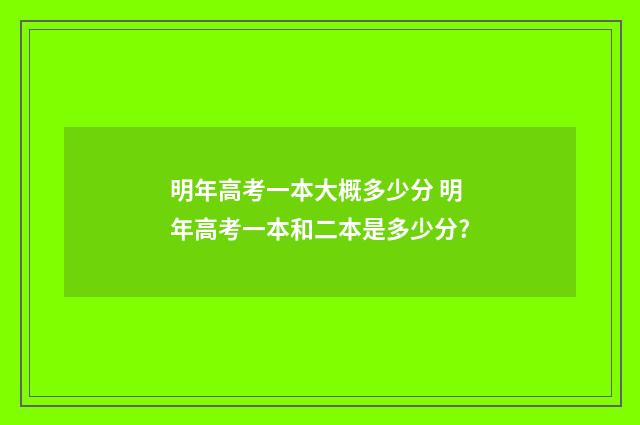 明年高考一本大概多少分 明年高考一本和二本是多少分?