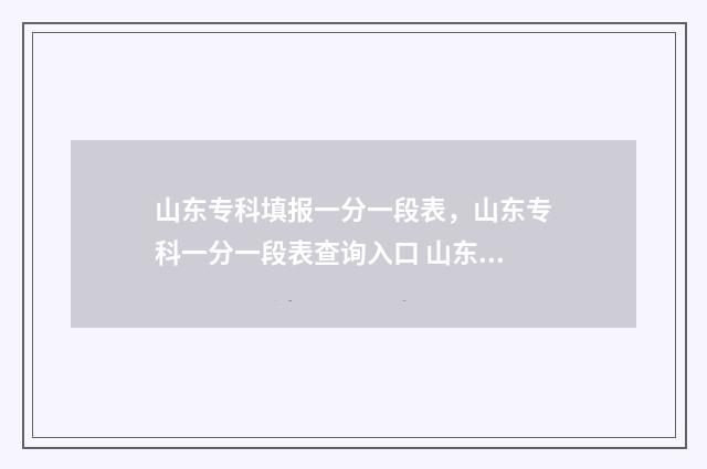 山东专科填报一分一段表,山东专科一分一段表查询入口 山东专科填报一个学校可以分两次填报吗