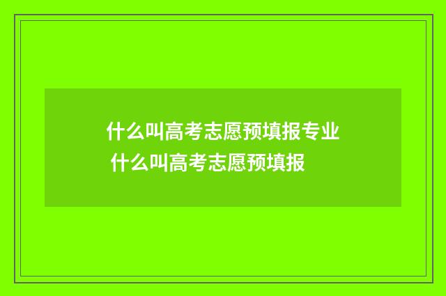 什么叫高考志愿预填报专业 什么叫高考志愿预填报