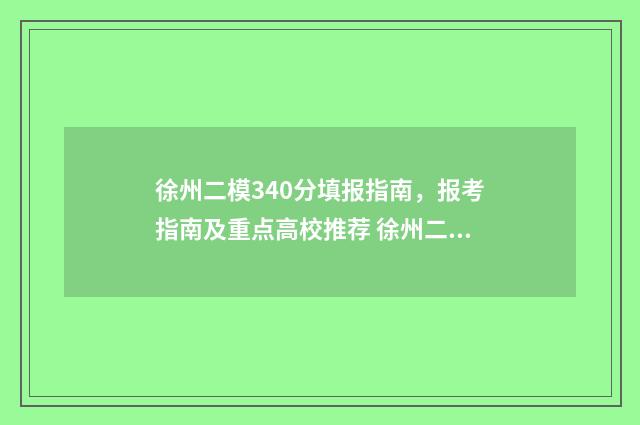 徐州二模340分填报指南，报考指南及重点高校推荐 徐州二模340分填什么专业