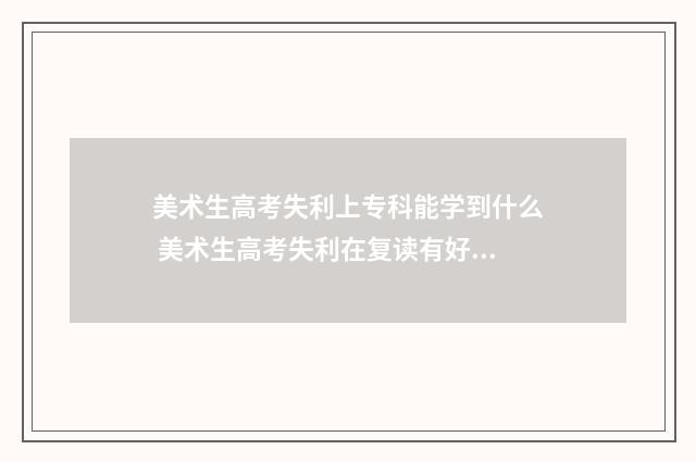 美术生高考失利上专科能学到什么 美术生高考失利在复读有好吗
