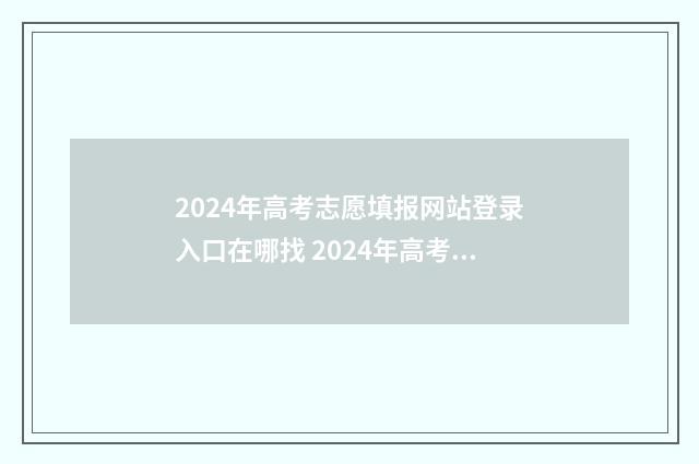 2024年高考志愿填报网站登录入口在哪找 2024年高考志愿填报指南书
