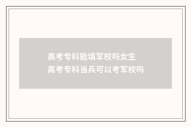 高考专科能填军校吗女生 高考专科当兵可以考军校吗