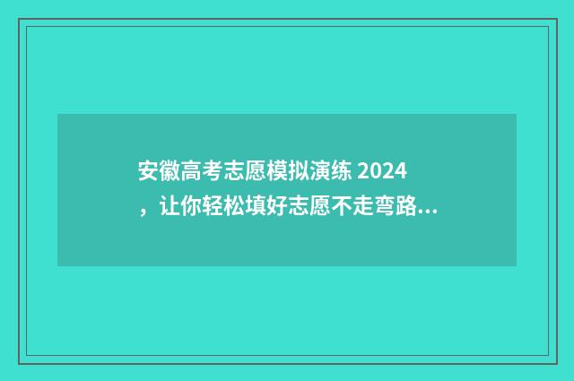 安徽高考志愿模拟演练 2024，让你轻松填好志愿不走弯路 安徽高考志愿模拟填报系统