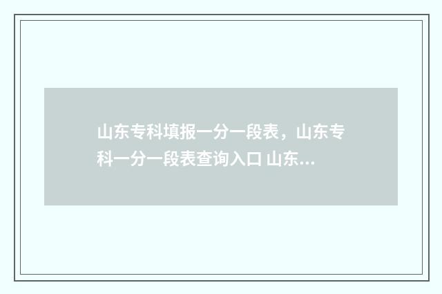 山东专科填报一分一段表,山东专科一分一段表查询入口 山东专科填报一个学校可以分两次填报吗