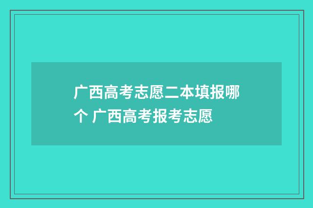 广西高考志愿二本填报哪个 广西高考报考志愿