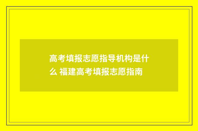 高考填报志愿指导机构是什么 福建高考填报志愿指南