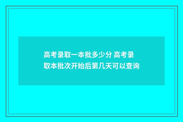 高考录取一本批多少分 高考录取本批次开始后第几天可以查询