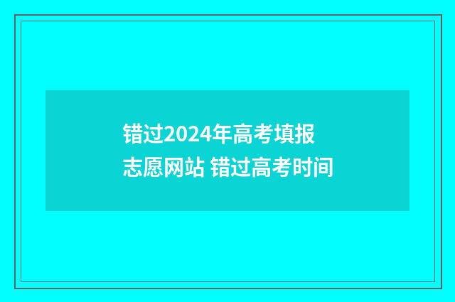 错过2024年高考填报志愿网站 错过高考时间