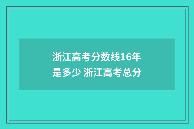 浙江高考分数线16年是多少 浙江高考总分