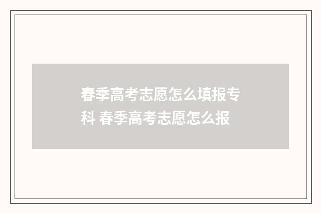 春季高考志愿怎么填报专科 春季高考志愿怎么报