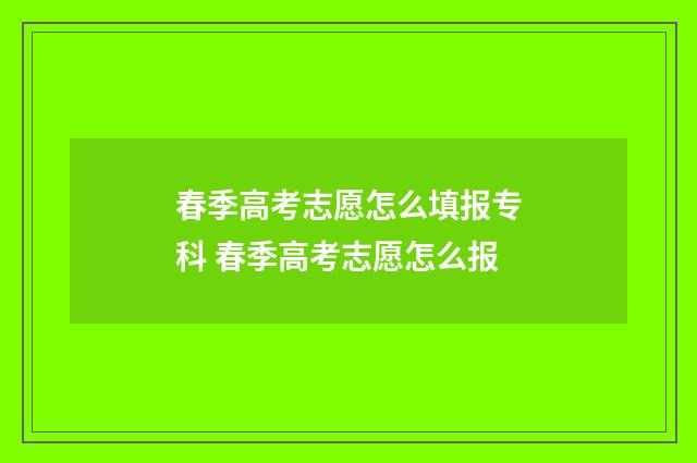 春季高考志愿怎么填报专科 春季高考志愿怎么报