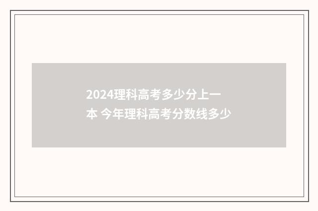 2024理科高考多少分上一本 今年理科高考分数线多少